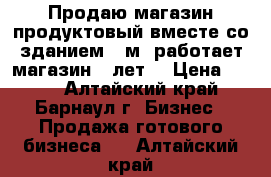 Продаю магазин продуктовый вместе со зданием 27м2 работает магазин 5 лет. › Цена ­ 500 - Алтайский край, Барнаул г. Бизнес » Продажа готового бизнеса   . Алтайский край